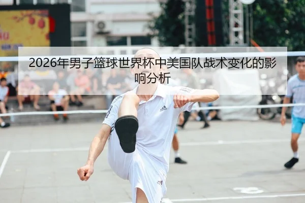 2026年男子篮球世界杯中美国队战术变化的影响分析