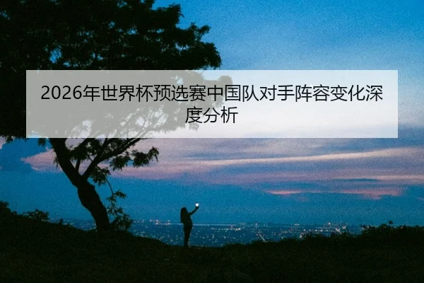nian-shi-jie-bei-yu-xuan-sai-zhong-guo-dui-dui-shou-zhen-rong-bian-hua-shen-du-fen-xi-2-592.jpg