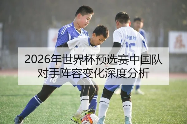 2026年世界杯预选赛中国队对手阵容变化深度分析