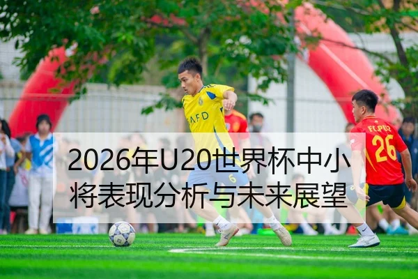 2026年U20世界杯中小将表现分析与未来展望
