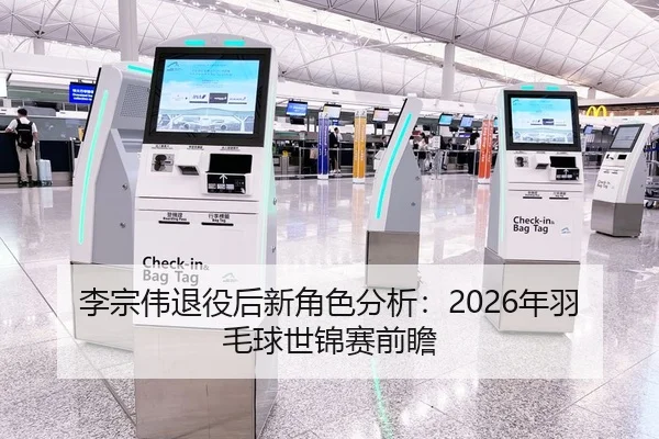 李宗伟退役后新角色分析：2026年羽毛球世锦赛前瞻