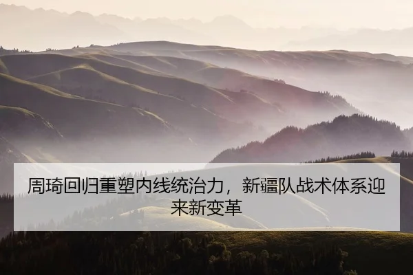 周琦回归重塑内线统治力，新疆队战术体系迎来新变革