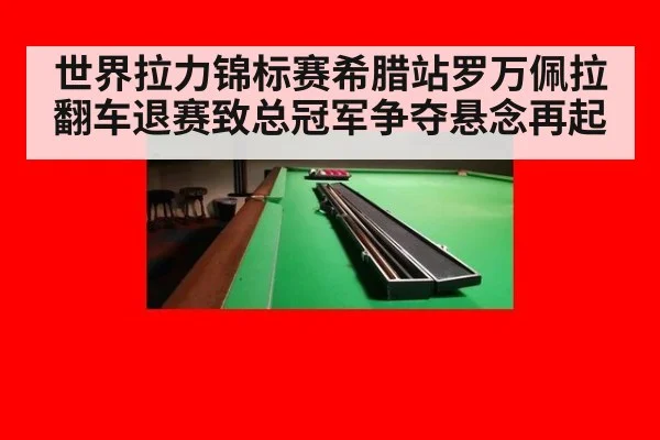 世界拉力锦标赛希腊站罗万佩拉翻车退赛致总冠军争夺悬念再起