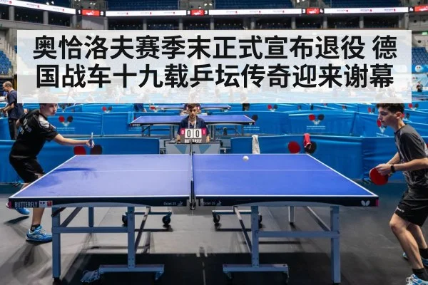 奥恰洛夫赛季末正式宣布退役 德国战车十九载乒坛传奇迎来谢幕