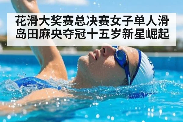 花滑大奖赛总决赛女子单人滑岛田麻央夺冠十五岁新星崛起
