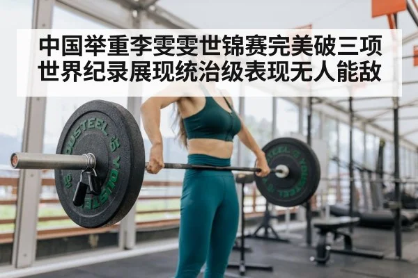中国举重李雯雯世锦赛完美破三项世界纪录展现统治级表现无人能敌