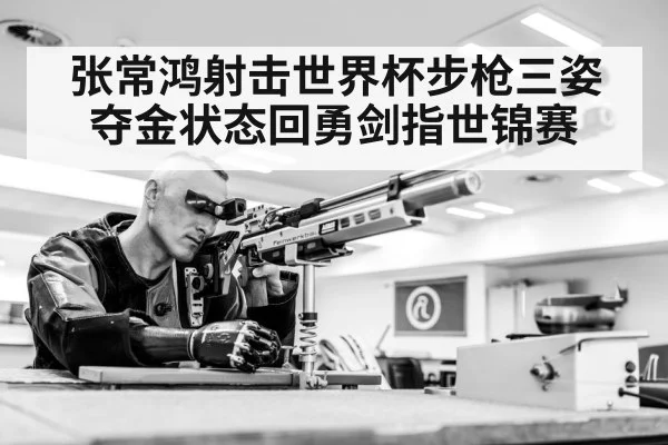 张常鸿射击世界杯步枪三姿夺金状态回勇剑指世锦赛
