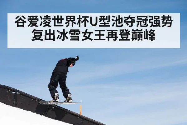 谷爱凌世界杯U型池夺冠强势复出冰雪女王再登巅峰