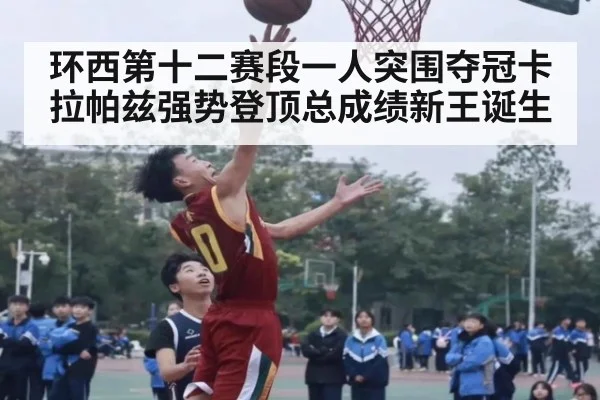 环西第十二赛段一人突围夺冠卡拉帕兹强势登顶总成绩新王诞生