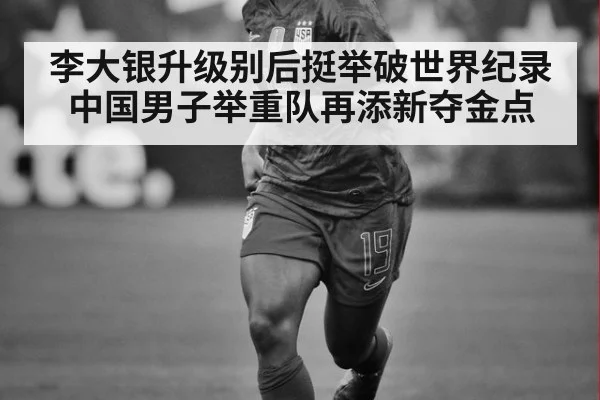 李大银升级别后挺举破世界纪录中国男子举重队再添新夺金点